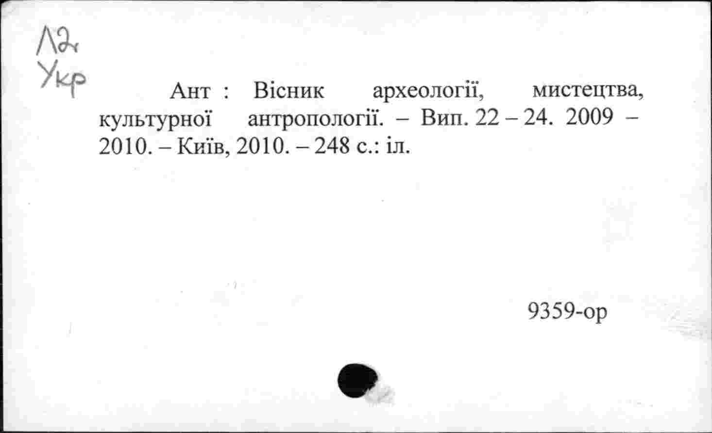 ﻿Ант : Вісник археології, мистецтва культурної антропології. - Вип. 22 - 24. 2009 -2010. - Київ, 2010. - 248 с.: іл.
9359-ор